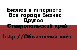 Бизнес в интернете! - Все города Бизнес » Другое   . Ставропольский край